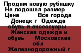 Продам новую рубашку.Не подошел размер.  › Цена ­ 400 - Все города, Донецк г. Одежда, обувь и аксессуары » Женская одежда и обувь   . Московская обл.,Железнодорожный г.